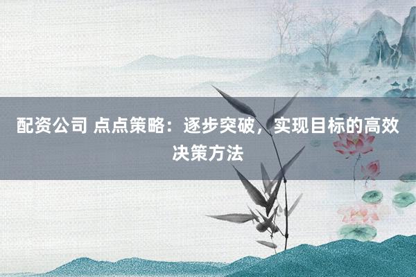 配资公司 点点策略:逐步突破,实现目标的高效决策方法