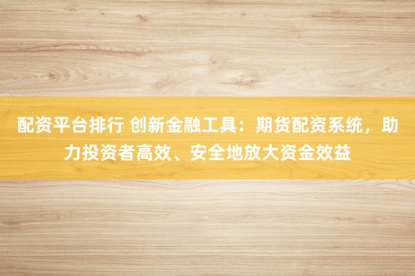 配资平台排行 创新金融工具：期货配资系统，助力投资者高效、安全地放大资金效益