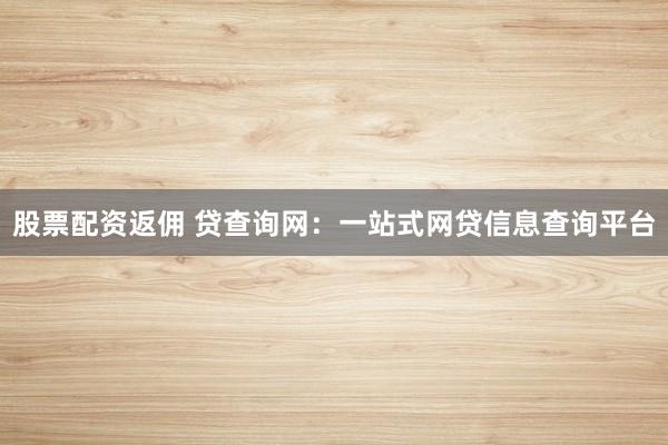 股票配资返佣 贷查询网:一站式网贷信息查询平台