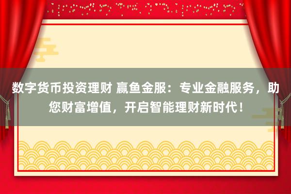 数字货币投资理财 赢鱼金服：专业金融服务，助您财富增值，开启智能理财新时代！