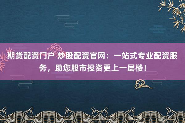 期货配资门户 炒股配资官网:一站式专业配资服务,助您股市投资更上一层楼!