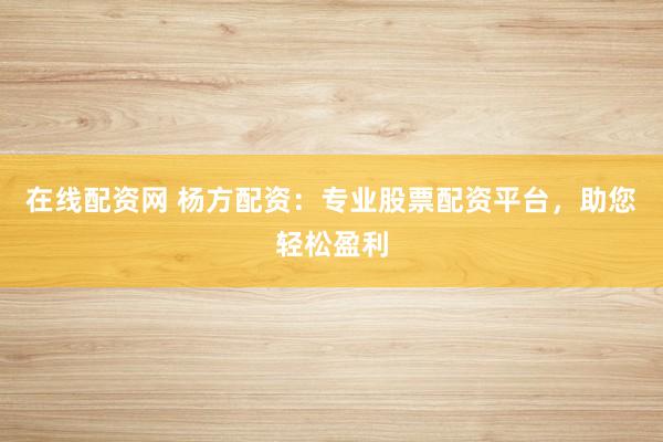 在线配资网 杨方配资：专业股票配资平台，助您轻松盈利