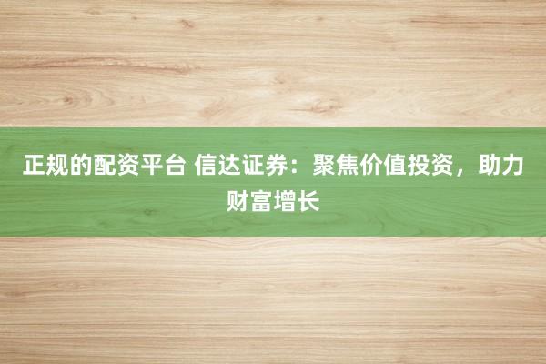 正规的配资平台 信达证券：聚焦价值投资，助力财富增长