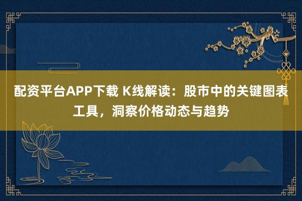 配资平台APP下载 K线解读:股市中的关键图表工具,洞察价格动态与趋势