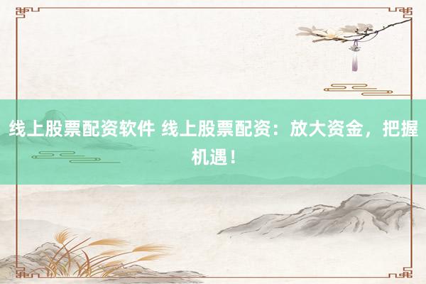 线上股票配资软件 线上股票配资：放大资金，把握机遇！