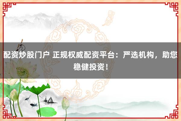 配资炒股门户 正规权威配资平台:严选机构,助您稳健投资!