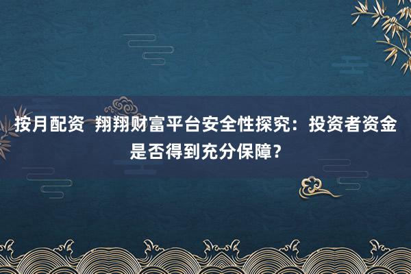 按月配资 翔翔财富平台安全性探究:投资者资金是否得到充分保障?