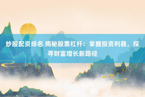炒股配资排名 揭秘股票杠杆:掌握投资利器,探寻财富增长新路径