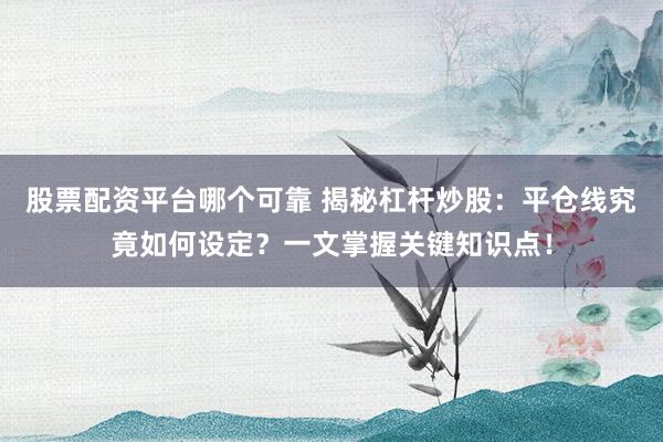股票配资平台哪个可靠 揭秘杠杆炒股：平仓线究竟如何设定？一文掌握关键知识点！