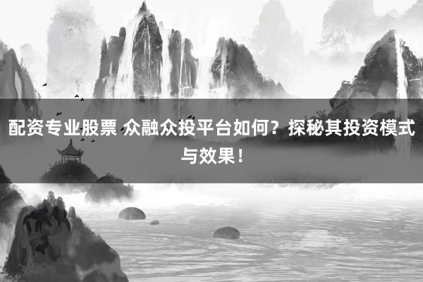 配资专业股票 众融众投平台如何?探秘其投资模式与效果!