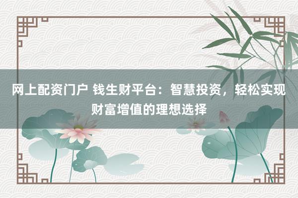 网上配资门户 钱生财平台：智慧投资，轻松实现财富增值的理想选择