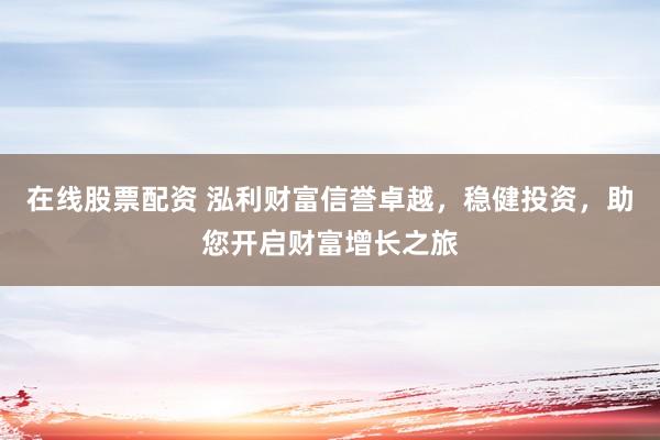在线股票配资 泓利财富信誉卓越,稳健投资,助您开启财富增长之旅