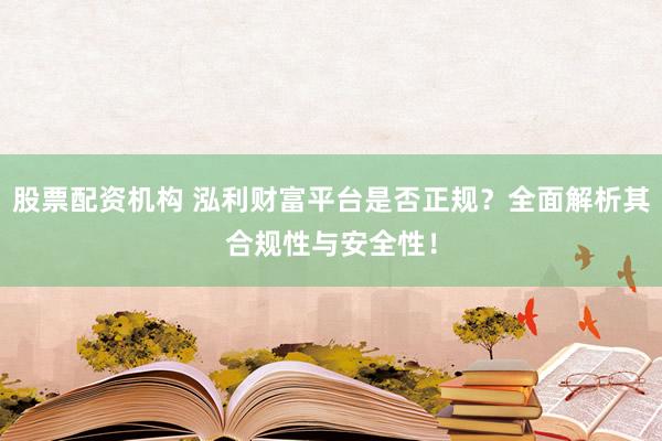 股票配资机构 泓利财富平台是否正规？全面解析其合规性与安全性！