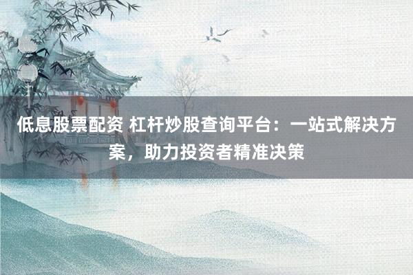 低息股票配资 杠杆炒股查询平台:一站式解决方案,助力投资者精准决策