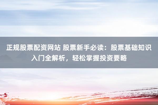 正规股票配资网站 股票新手必读：股票基础知识入门全解析，轻松掌握投资要略