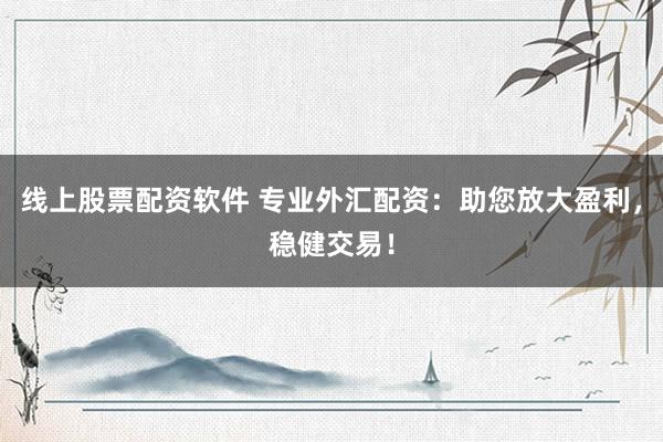 线上股票配资软件 专业外汇配资：助您放大盈利，稳健交易！