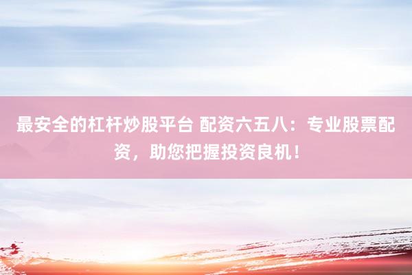 最安全的杠杆炒股平台 配资六五八:专业股票配资,助您把握投资良机!