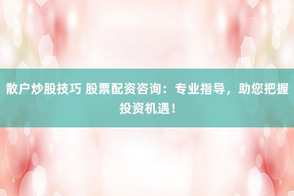散户炒股技巧 股票配资咨询:专业指导,助您把握投资机遇!