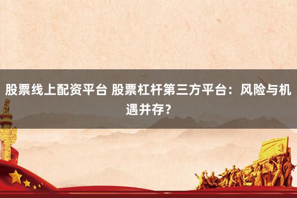股票线上配资平台 股票杠杆第三方平台：风险与机遇并存？