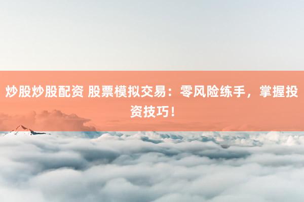 炒股炒股配资 股票模拟交易：零风险练手，掌握投资技巧！