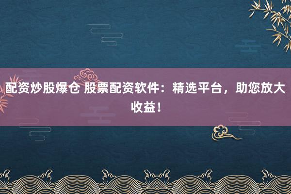 配资炒股爆仓 股票配资软件：精选平台，助您放大收益！