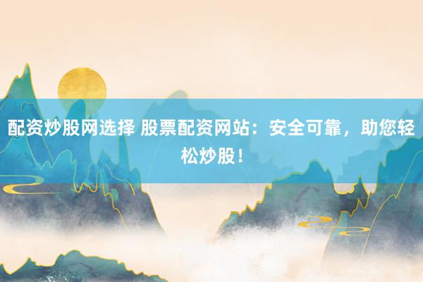 配资炒股网选择 股票配资网站:安全可靠,助您轻松炒股!