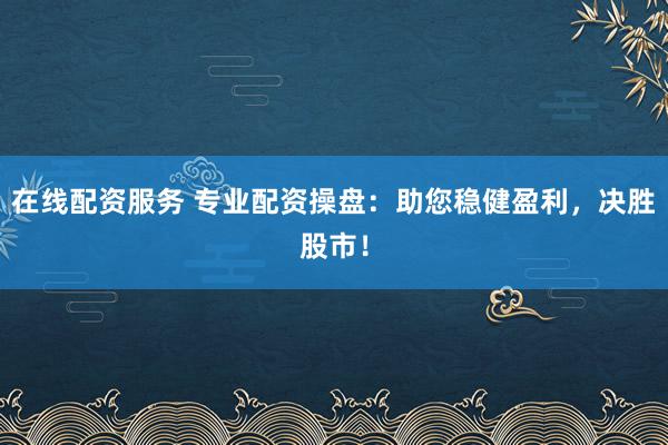 在线配资服务 专业配资操盘：助您稳健盈利，决胜股市！