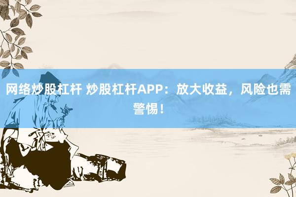 网络炒股杠杆 炒股杠杆APP：放大收益，风险也需警惕！
