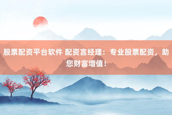 股票配资平台软件 配资言经理:专业股票配资,助您财富增值!