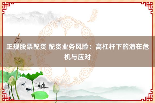 正规股票配资 配资业务风险：高杠杆下的潜在危机与应对