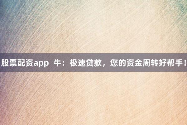 股票配资app 牛:极速贷款,您的资金周转好帮手!