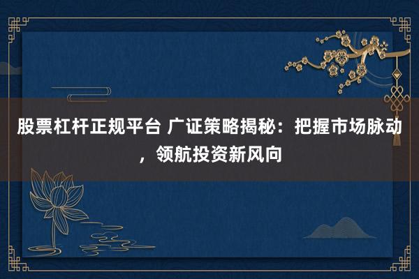 股票杠杆正规平台 广证策略揭秘：把握市场脉动，领航投资新风向