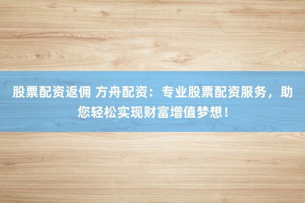 股票配资返佣 方舟配资:专业股票配资服务,助您轻松实现财富增值梦想!