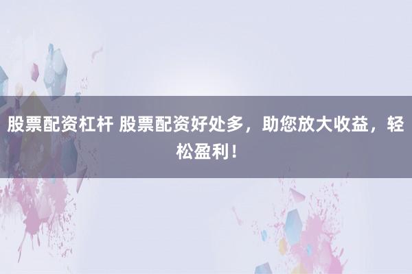 股票配资杠杆 股票配资好处多,助您放大收益,轻松盈利!