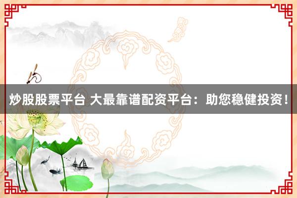 炒股股票平台 大最靠谱配资平台:助您稳健投资!