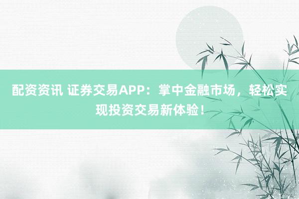配资资讯 证券交易APP：掌中金融市场，轻松实现投资交易新体验！