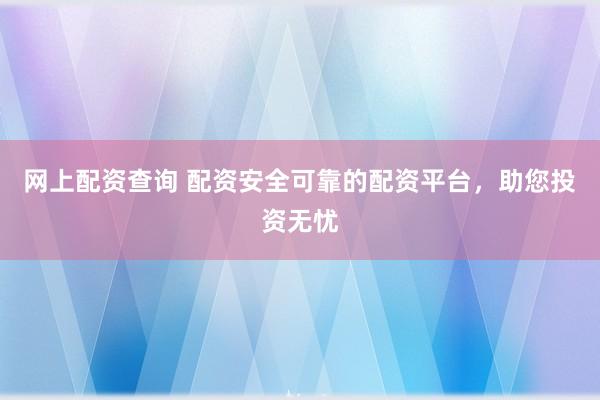 网上配资查询 配资安全可靠的配资平台,助您投资无忧