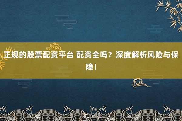 正规的股票配资平台 配资全吗？深度解析风险与保障！