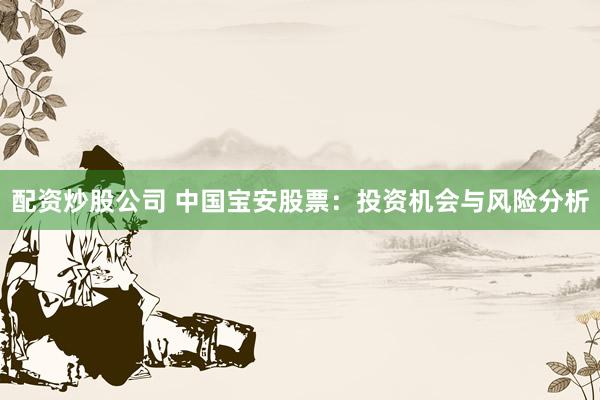 配资炒股公司 中国宝安股票：投资机会与风险分析