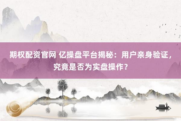 期权配资官网 亿操盘平台揭秘：用户亲身验证，究竟是否为实盘操作？