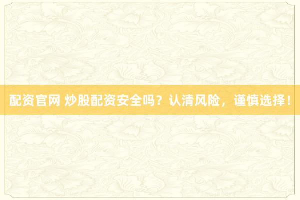 配资官网 炒股配资安全吗？认清风险，谨慎选择！