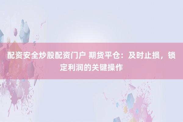 配资安全炒股配资门户 期货平仓：及时止损，锁定利润的关键操作
