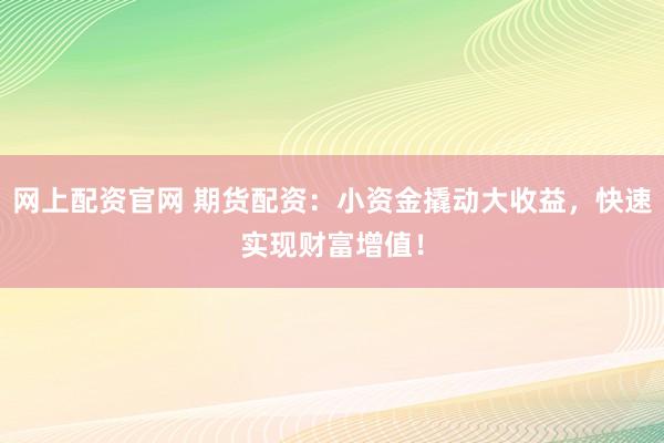 网上配资官网 期货配资:小资金撬动大收益,快速实现财富增值!