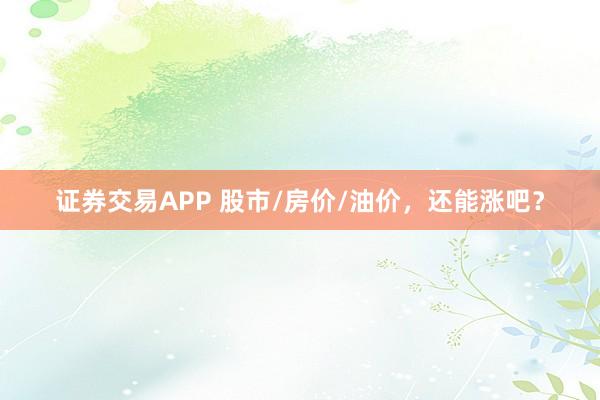证券交易APP 股市/房价/油价，还能涨吧？