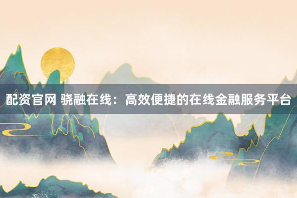 配资官网 骁融在线:高效便捷的在线金融服务平台