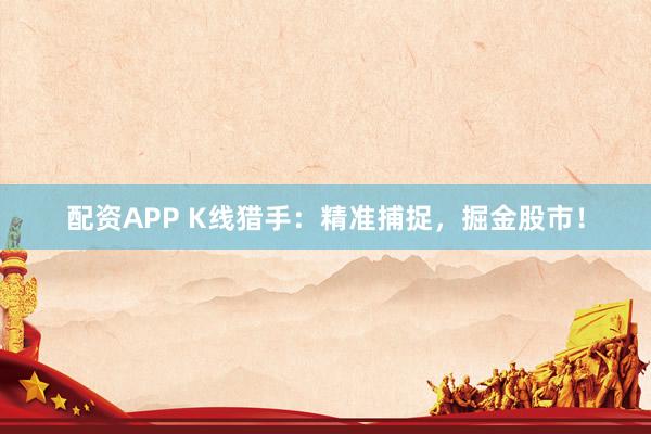 配资APP K线猎手:精准捕捉,掘金股市!