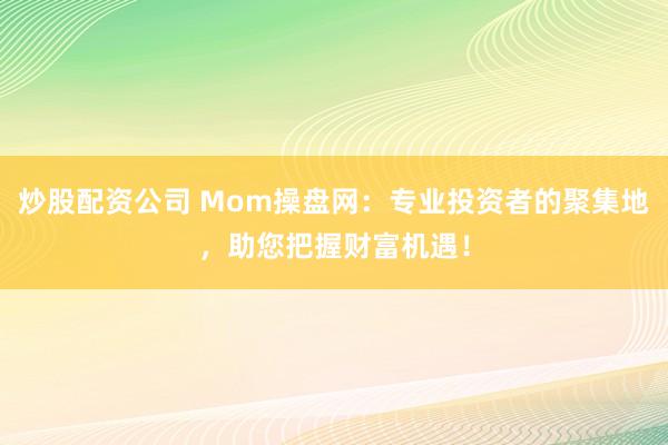 炒股配资公司 Mom操盘网：专业投资者的聚集地，助您把握财富机遇！