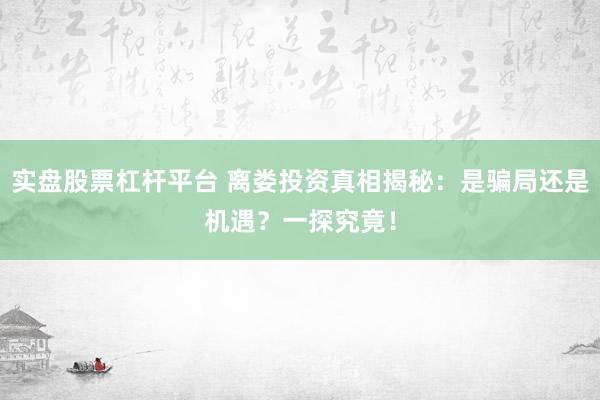 实盘股票杠杆平台 离娄投资真相揭秘：是骗局还是机遇？一探究竟！