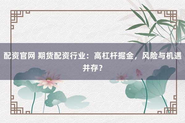 配资官网 期货配资行业:高杠杆掘金,风险与机遇并存?