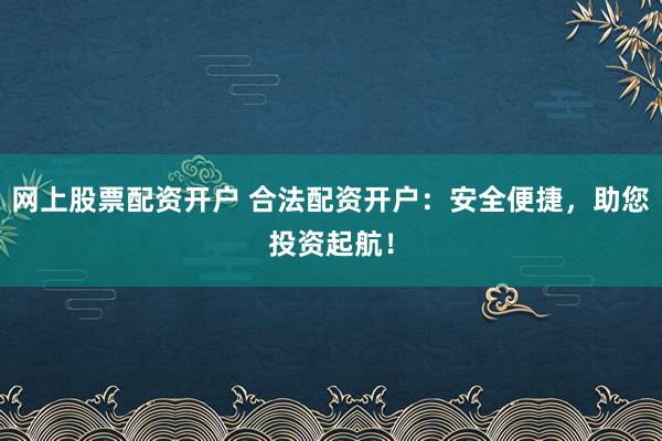 网上股票配资开户 合法配资开户:安全便捷,助您投资起航!